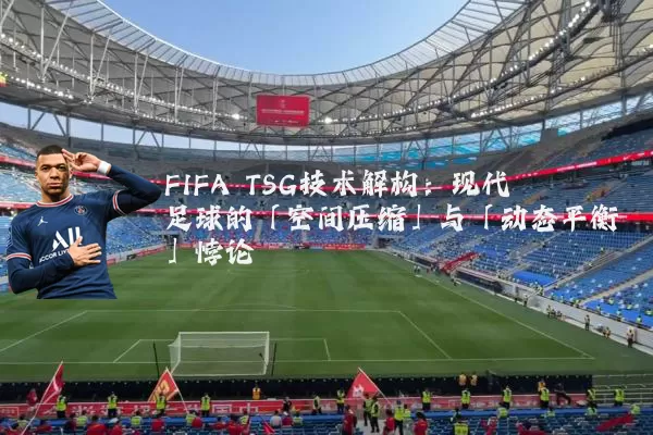 FIFA TSG技术解构:现代足球的「空间压缩」与「动态平衡」悖论