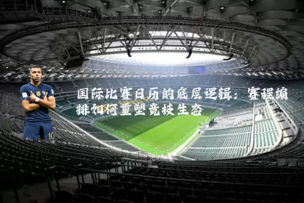国际比赛日历的底层逻辑:赛程编排如何重塑竞技生态