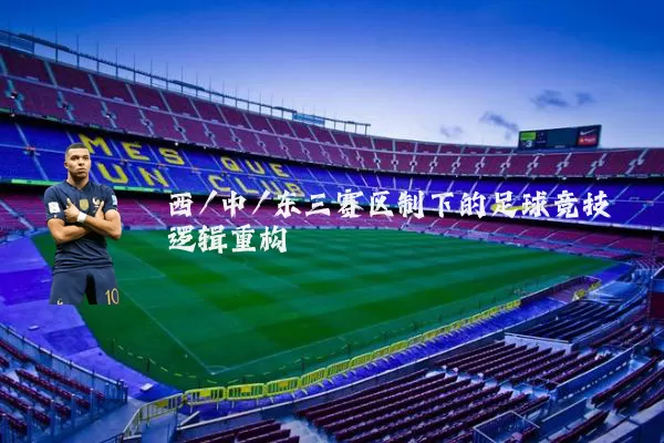 西/中/东三赛区制下的足球竞技逻辑重构
