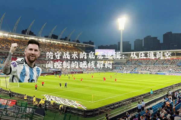 防守战术的底层逻辑:从压迫到空间控制的硬核解构