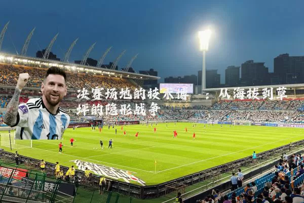 决赛场地的技术博弈:从海拔到草坪的隐形战争