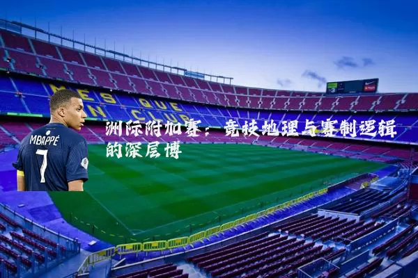 洲际附加赛:竞技地理与赛制逻辑的深层博弈