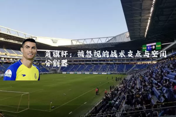 角旗杆:被忽视的战术支点与空间分割器