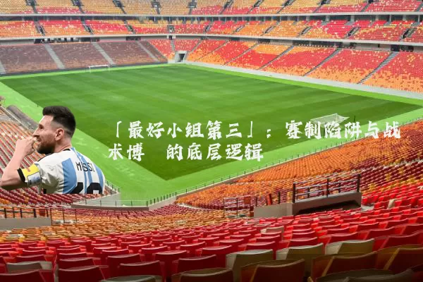 「最好小组第三」:赛制陷阱与战术博弈的底层逻辑