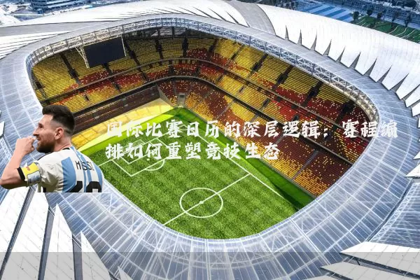 国际比赛日历的深层逻辑:赛程编排如何重塑竞技生态