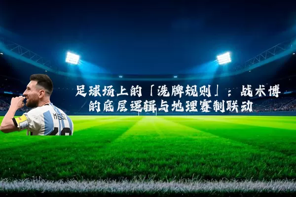 足球场上的「洗牌规则」:战术博弈的底层逻辑与地理赛制联动