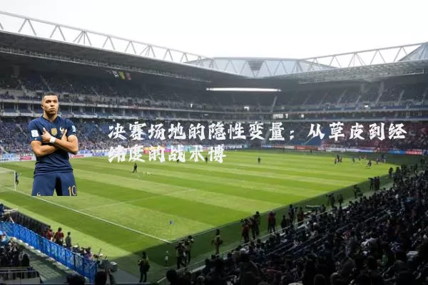决赛场地的隐性变量:从草皮到经纬度的战术博弈